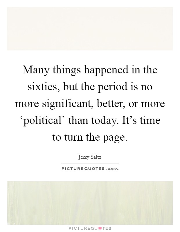 Many things happened in the sixties, but the period is no more significant, better, or more ‘political' than today. It's time to turn the page Picture Quote #1