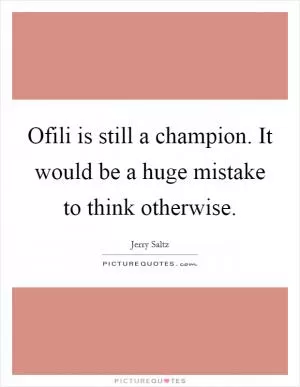 Ofili is still a champion. It would be a huge mistake to think otherwise Picture Quote #1