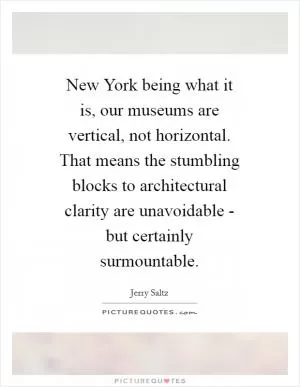 New York being what it is, our museums are vertical, not horizontal. That means the stumbling blocks to architectural clarity are unavoidable - but certainly surmountable Picture Quote #1