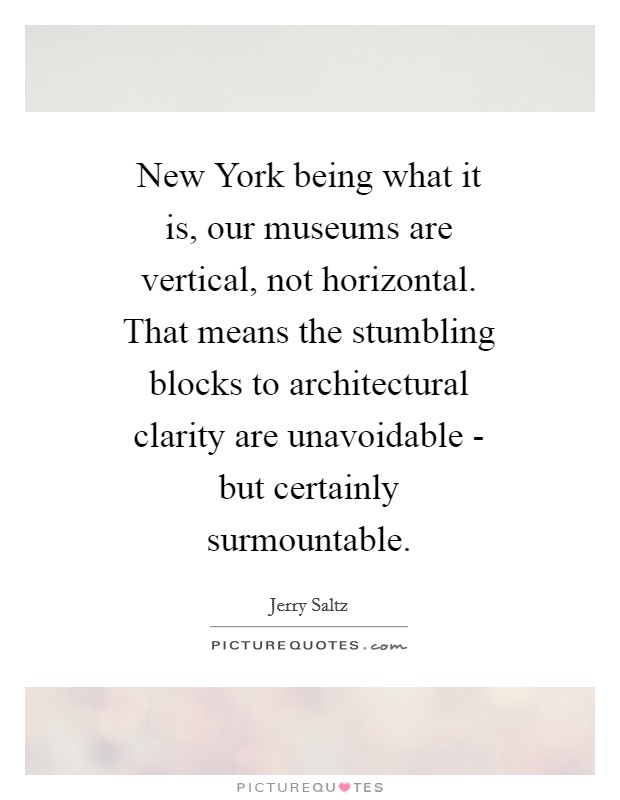 New York being what it is, our museums are vertical, not horizontal. That means the stumbling blocks to architectural clarity are unavoidable - but certainly surmountable Picture Quote #1