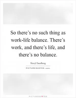 So there’s no such thing as work-life balance. There’s work, and there’s life, and there’s no balance Picture Quote #1