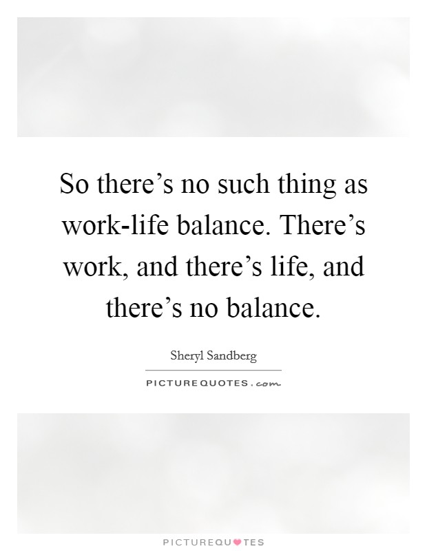 So there's no such thing as work-life balance. There's work, and there's life, and there's no balance Picture Quote #1
