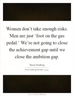Women don’t take enough risks. Men are just ‘foot on the gas pedal.’ We’re not going to close the achievement gap until we close the ambition gap Picture Quote #1