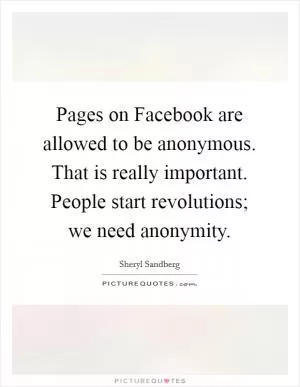 Pages on Facebook are allowed to be anonymous. That is really important. People start revolutions; we need anonymity Picture Quote #1