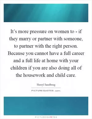 It’s more pressure on women to - if they marry or partner with someone, to partner with the right person. Because you cannot have a full career and a full life at home with your children if you are also doing all of the housework and child care Picture Quote #1