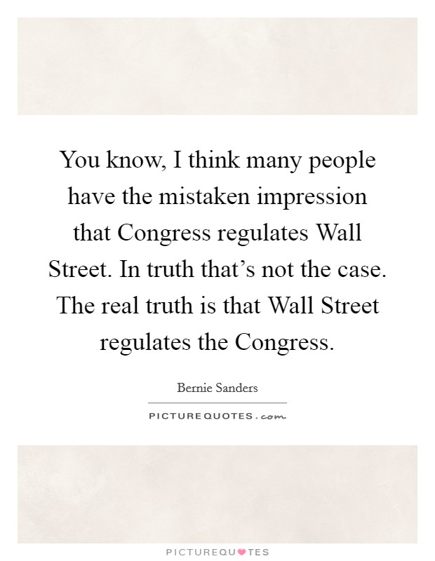 You know, I think many people have the mistaken impression that Congress regulates Wall Street. In truth that's not the case. The real truth is that Wall Street regulates the Congress Picture Quote #1
