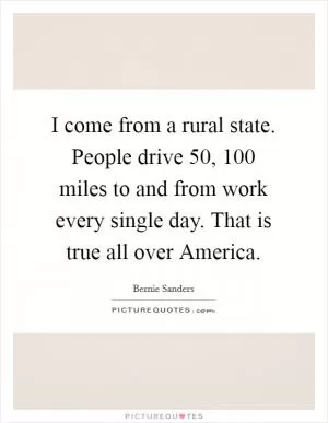 I come from a rural state. People drive 50, 100 miles to and from work every single day. That is true all over America Picture Quote #1