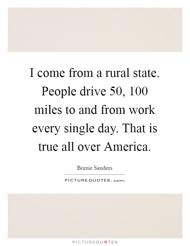 I come from a rural state. People drive 50, 100 miles to and from work every single day. That is true all over America Picture Quote #1