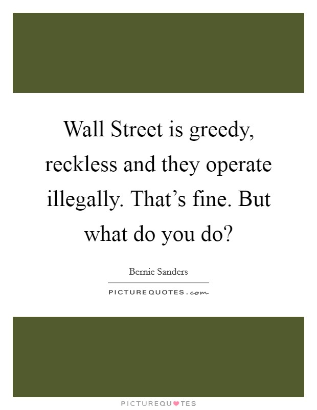 Wall Street is greedy, reckless and they operate illegally. That's fine. But what do you do? Picture Quote #1