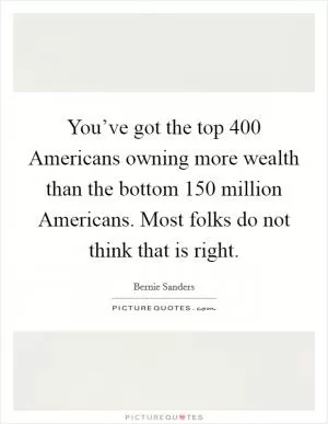 You’ve got the top 400 Americans owning more wealth than the bottom 150 million Americans. Most folks do not think that is right Picture Quote #1