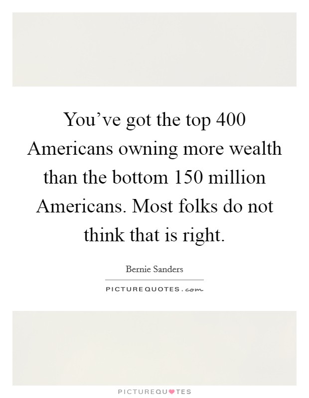 You've got the top 400 Americans owning more wealth than the bottom 150 million Americans. Most folks do not think that is right Picture Quote #1