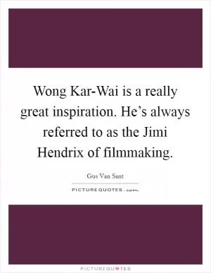 Wong Kar-Wai is a really great inspiration. He’s always referred to as the Jimi Hendrix of filmmaking Picture Quote #1