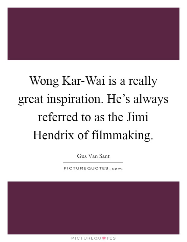 Wong Kar-Wai is a really great inspiration. He's always referred to as the Jimi Hendrix of filmmaking Picture Quote #1