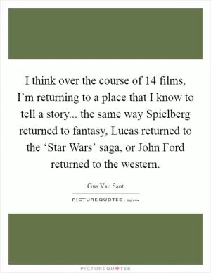 I think over the course of 14 films, I’m returning to a place that I know to tell a story... the same way Spielberg returned to fantasy, Lucas returned to the ‘Star Wars’ saga, or John Ford returned to the western Picture Quote #1