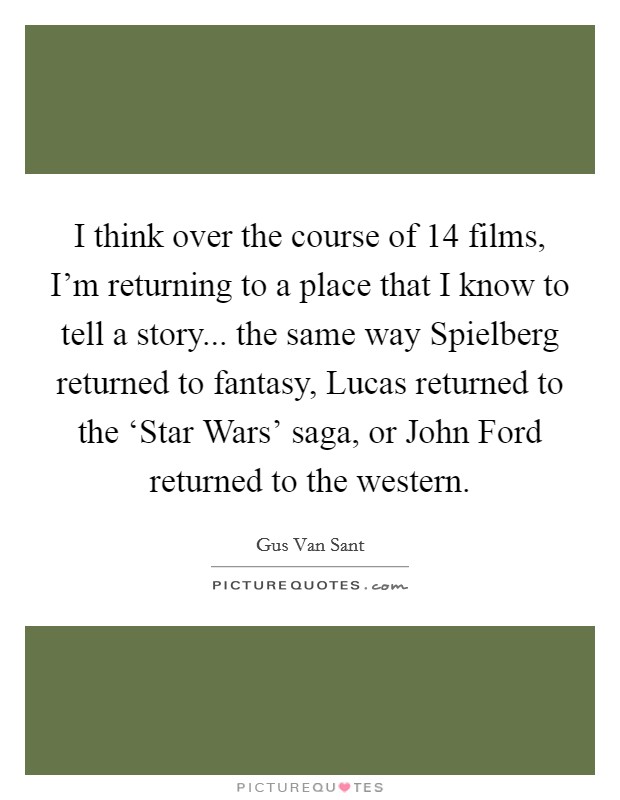 I think over the course of 14 films, I'm returning to a place that I know to tell a story... the same way Spielberg returned to fantasy, Lucas returned to the ‘Star Wars' saga, or John Ford returned to the western Picture Quote #1
