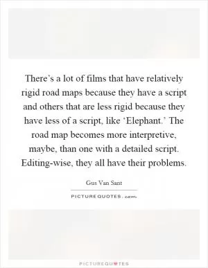 There’s a lot of films that have relatively rigid road maps because they have a script and others that are less rigid because they have less of a script, like ‘Elephant.’ The road map becomes more interpretive, maybe, than one with a detailed script. Editing-wise, they all have their problems Picture Quote #1