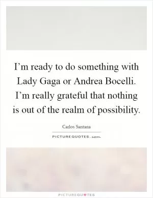 I’m ready to do something with Lady Gaga or Andrea Bocelli. I’m really grateful that nothing is out of the realm of possibility Picture Quote #1