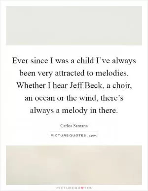 Ever since I was a child I’ve always been very attracted to melodies. Whether I hear Jeff Beck, a choir, an ocean or the wind, there’s always a melody in there Picture Quote #1
