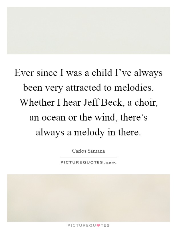 Ever since I was a child I've always been very attracted to melodies. Whether I hear Jeff Beck, a choir, an ocean or the wind, there's always a melody in there Picture Quote #1