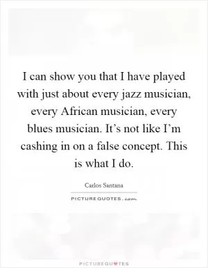 I can show you that I have played with just about every jazz musician, every African musician, every blues musician. It’s not like I’m cashing in on a false concept. This is what I do Picture Quote #1