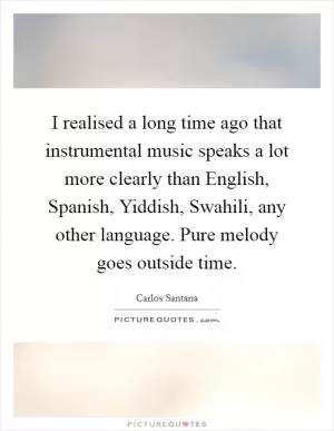 I realised a long time ago that instrumental music speaks a lot more clearly than English, Spanish, Yiddish, Swahili, any other language. Pure melody goes outside time Picture Quote #1