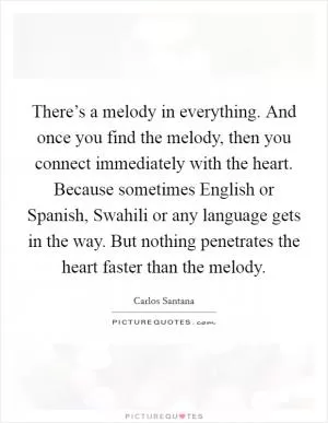 There’s a melody in everything. And once you find the melody, then you connect immediately with the heart. Because sometimes English or Spanish, Swahili or any language gets in the way. But nothing penetrates the heart faster than the melody Picture Quote #1