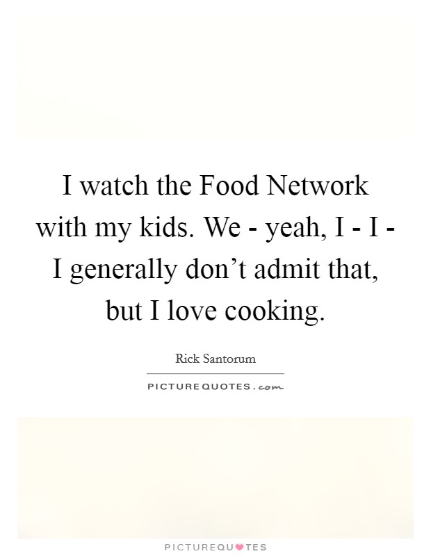 I watch the Food Network with my kids. We - yeah, I - I - I generally don't admit that, but I love cooking Picture Quote #1