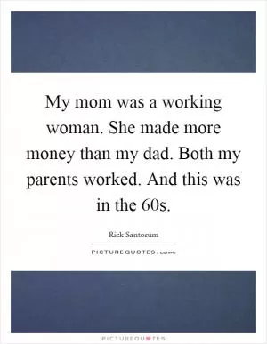 My mom was a working woman. She made more money than my dad. Both my parents worked. And this was in the  60s Picture Quote #1