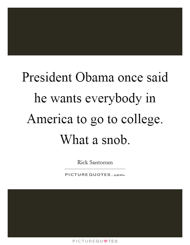 President Obama once said he wants everybody in America to go to college. What a snob Picture Quote #1