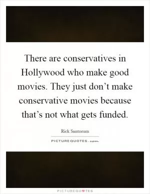 There are conservatives in Hollywood who make good movies. They just don’t make conservative movies because that’s not what gets funded Picture Quote #1