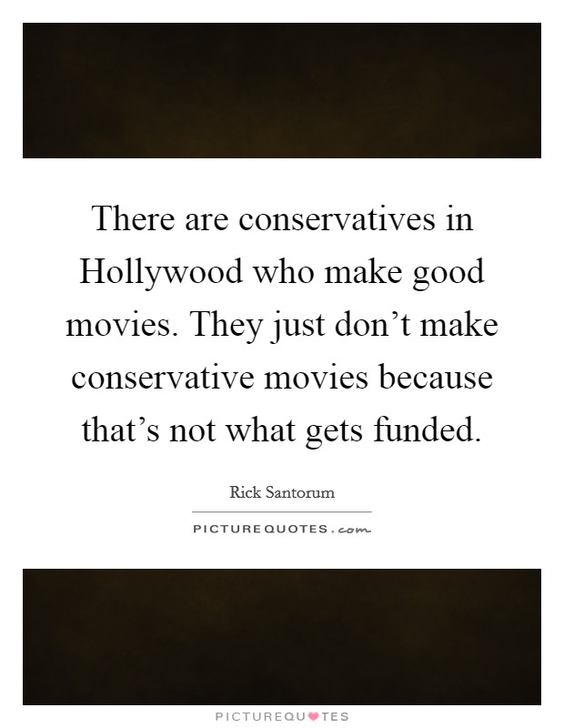 There are conservatives in Hollywood who make good movies. They just don't make conservative movies because that's not what gets funded Picture Quote #1