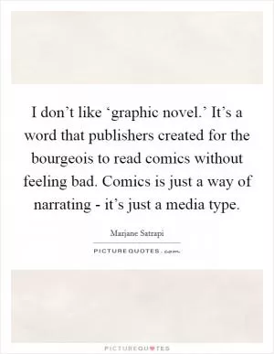 I don’t like ‘graphic novel.’ It’s a word that publishers created for the bourgeois to read comics without feeling bad. Comics is just a way of narrating - it’s just a media type Picture Quote #1