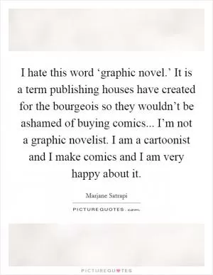 I hate this word ‘graphic novel.’ It is a term publishing houses have created for the bourgeois so they wouldn’t be ashamed of buying comics... I’m not a graphic novelist. I am a cartoonist and I make comics and I am very happy about it Picture Quote #1