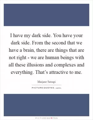 I have my dark side. You have your dark side. From the second that we have a brain, there are things that are not right - we are human beings with all these illusions and complexes and everything. That’s attractive to me Picture Quote #1
