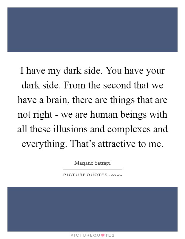 I have my dark side. You have your dark side. From the second that we have a brain, there are things that are not right - we are human beings with all these illusions and complexes and everything. That's attractive to me Picture Quote #1