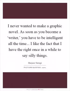 I never wanted to make a graphic novel. As soon as you become a ‘writer,’ you have to be intelligent all the time... I like the fact that I have the right once in a while to say silly things Picture Quote #1