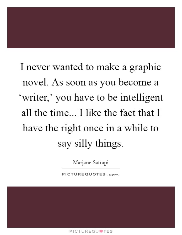 I never wanted to make a graphic novel. As soon as you become a ‘writer,' you have to be intelligent all the time... I like the fact that I have the right once in a while to say silly things Picture Quote #1