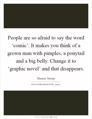 People are so afraid to say the word ‘comic’. It makes you think of a grown man with pimples, a ponytail and a big belly. Change it to ‘graphic novel’ and that disappears Picture Quote #1