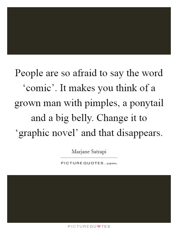 People are so afraid to say the word ‘comic'. It makes you think of a grown man with pimples, a ponytail and a big belly. Change it to ‘graphic novel' and that disappears Picture Quote #1