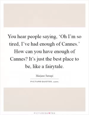 You hear people saying, ‘Oh I’m so tired, I’ve had enough of Cannes.’ How can you have enough of Cannes? It’s just the best place to be, like a fairytale Picture Quote #1