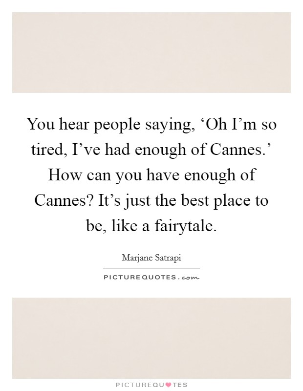 You hear people saying, ‘Oh I'm so tired, I've had enough of Cannes.' How can you have enough of Cannes? It's just the best place to be, like a fairytale Picture Quote #1