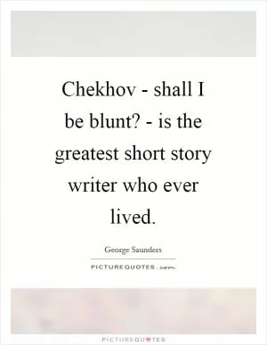 Chekhov - shall I be blunt? - is the greatest short story writer who ever lived Picture Quote #1