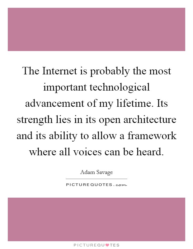 The Internet is probably the most important technological advancement of my lifetime. Its strength lies in its open architecture and its ability to allow a framework where all voices can be heard Picture Quote #1