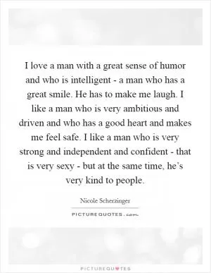 I love a man with a great sense of humor and who is intelligent - a man who has a great smile. He has to make me laugh. I like a man who is very ambitious and driven and who has a good heart and makes me feel safe. I like a man who is very strong and independent and confident - that is very sexy - but at the same time, he’s very kind to people Picture Quote #1
