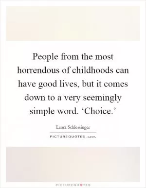 People from the most horrendous of childhoods can have good lives, but it comes down to a very seemingly simple word. ‘Choice.’ Picture Quote #1