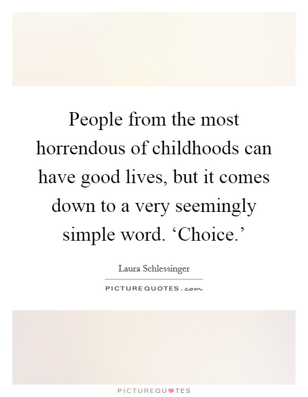 People from the most horrendous of childhoods can have good lives, but it comes down to a very seemingly simple word. ‘Choice.' Picture Quote #1