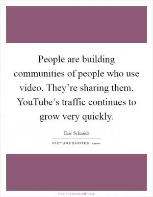 People are building communities of people who use video. They’re sharing them. YouTube’s traffic continues to grow very quickly Picture Quote #1