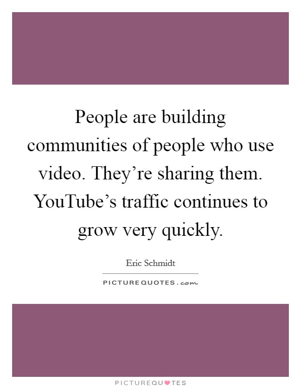 People are building communities of people who use video. They're sharing them. YouTube's traffic continues to grow very quickly Picture Quote #1