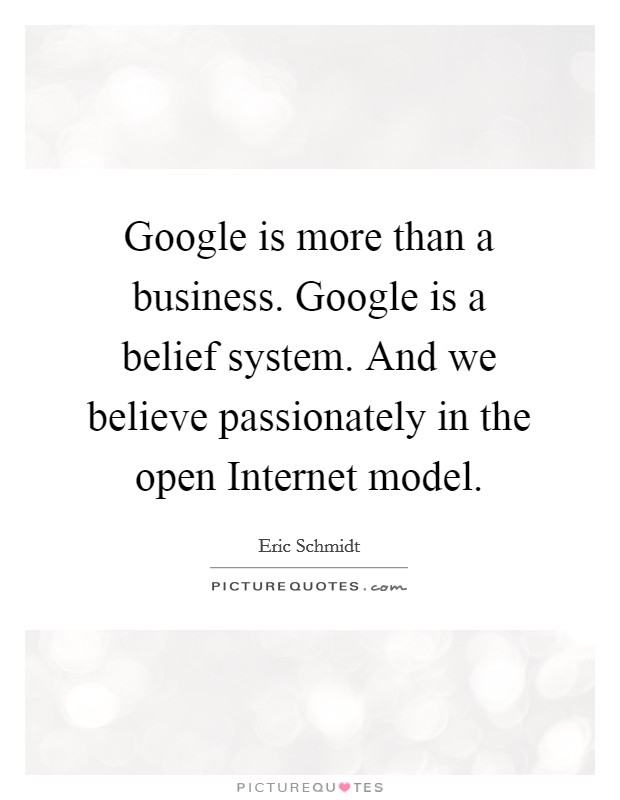 Google is more than a business. Google is a belief system. And we believe passionately in the open Internet model Picture Quote #1