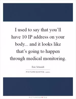 I used to say that you’ll have 10 IP address on your body... and it looks like that’s going to happen through medical monitoring Picture Quote #1